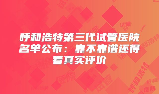 呼和浩特第三代试管医院名单公布:靠不靠谱还得看真实评价