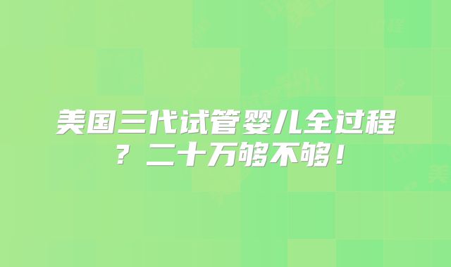 美国三代试管婴儿全过程?二十万够不够!