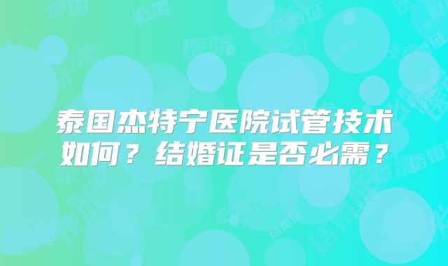 泰国杰特宁医院试管技术如何？结婚证是否必需？