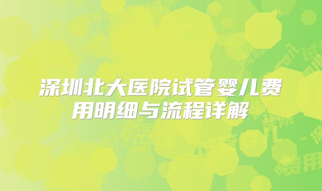 深圳北大医院试管婴儿费用明细与流程详解