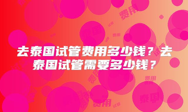 去泰国试管费用多少钱？去泰国试管需要多少钱？