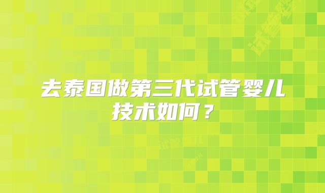 去泰国做第三代试管婴儿技术如何?
