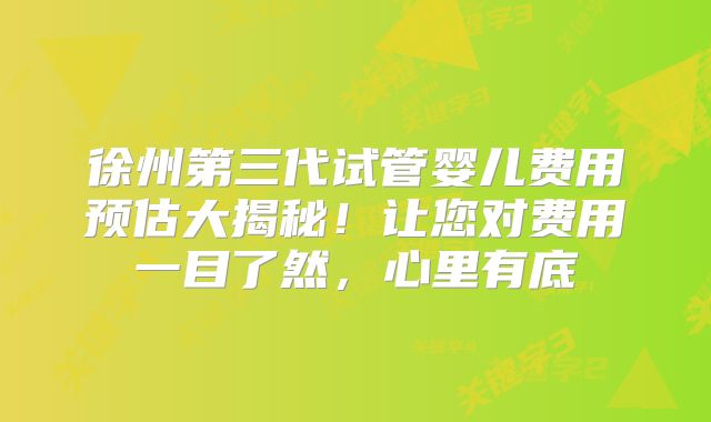 徐州第三代试管婴儿费用预估大揭秘!让您对费用一目了然,心里有底