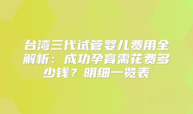 台湾三代试管婴儿费用全解析：成功孕育需花费多少钱？明细一览表