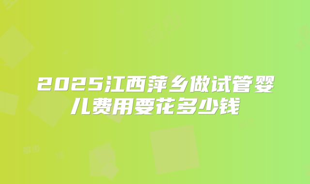 2025江西萍乡做试管婴儿费用要花多少钱