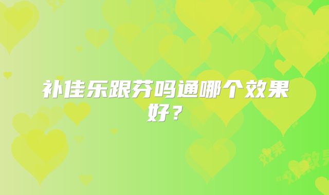 补佳乐跟芬吗通哪个效果好？