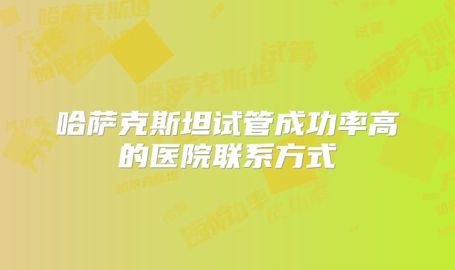 哈萨克斯坦试管成功率高的医院联系方式