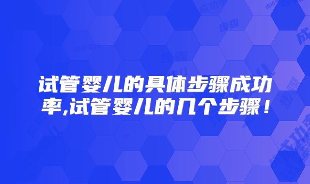 试管婴儿的具体步骤成功率,试管婴儿的几个步骤！