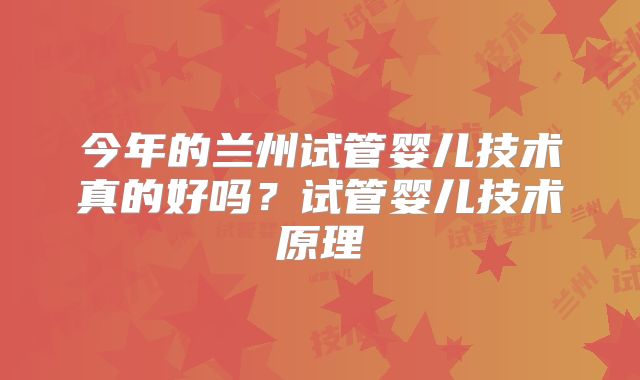 今年的兰州试管婴儿技术真的好吗?试管婴儿技术原理