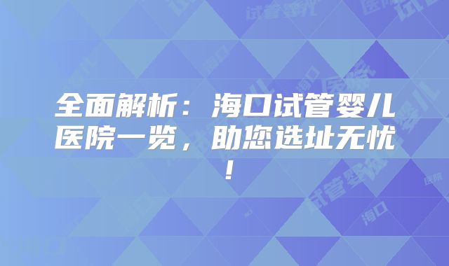 全面解析:海口试管婴儿医院一览,助您选址无忧!
