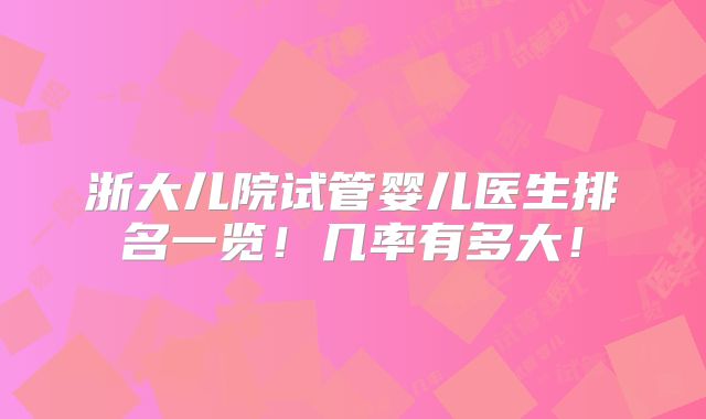 浙大儿院试管婴儿医生排名一览！几率有多大！