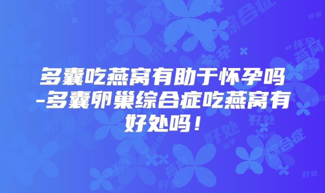 多囊吃燕窝有助于怀孕吗-多囊卵巢综合症吃燕窝有好处吗!