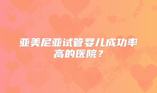 亚美尼亚试管婴儿成功率高的医院？