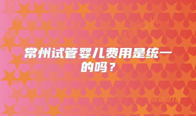 常州试管婴儿费用是统一的吗？