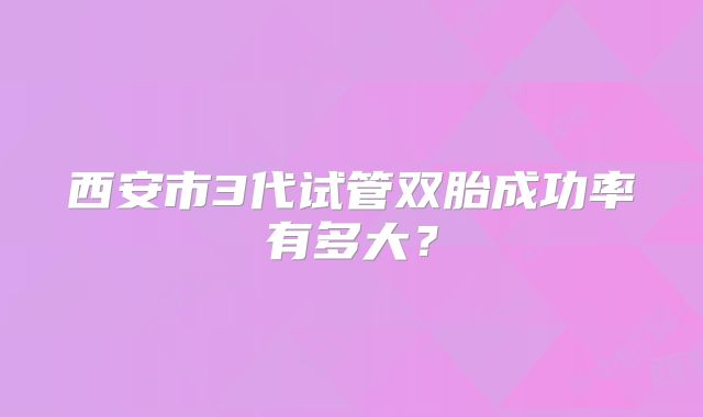 西安市3代试管双胎成功率有多大?