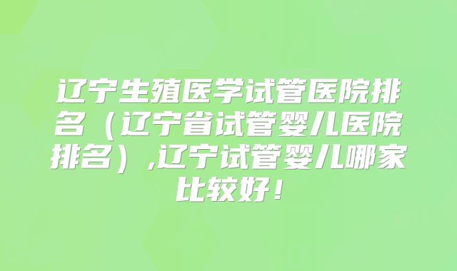 辽宁生殖医学试管医院排名(辽宁省试管婴儿医院排名),辽宁试管婴儿哪家比较好!
