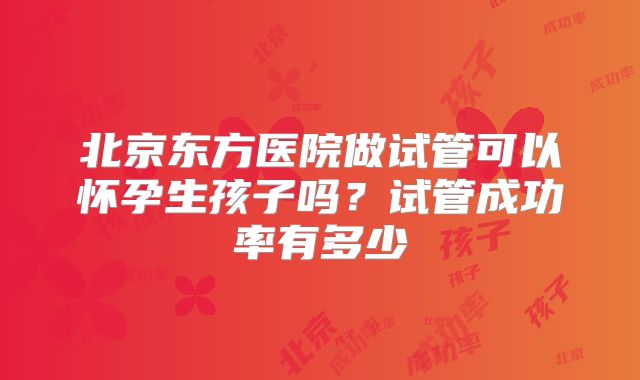 北京东方医院做试管可以怀孕生孩子吗？试管成功率有多少