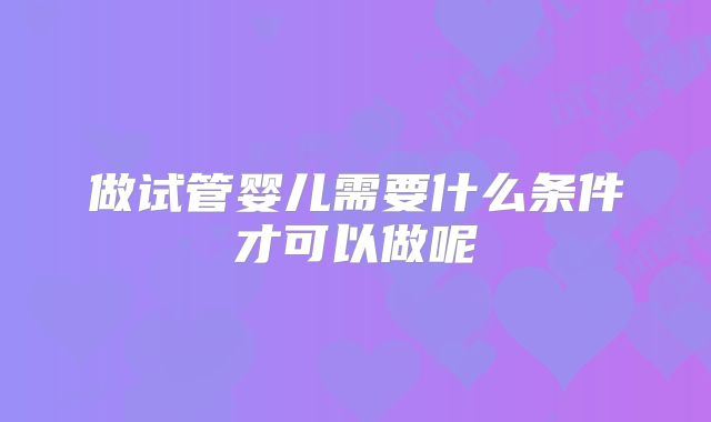 做试管婴儿需要什么条件才可以做呢