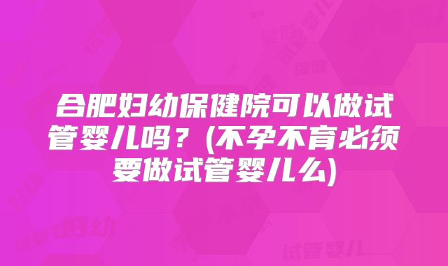 合肥妇幼保健院可以做试管婴儿吗？(不孕不育必须要做试管婴儿么)