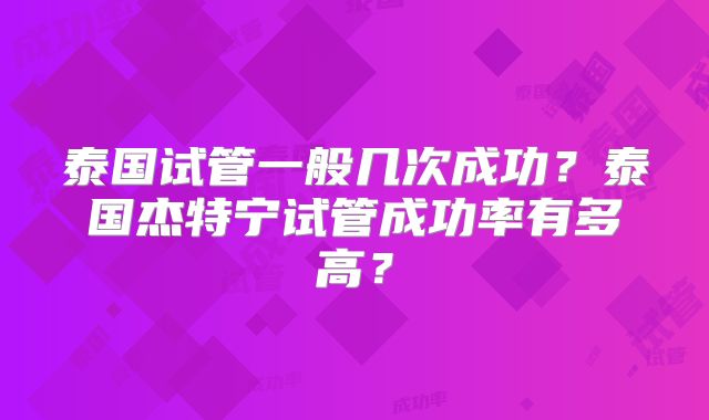 泰国试管一般几次成功?泰国杰特宁试管成功率有多高?