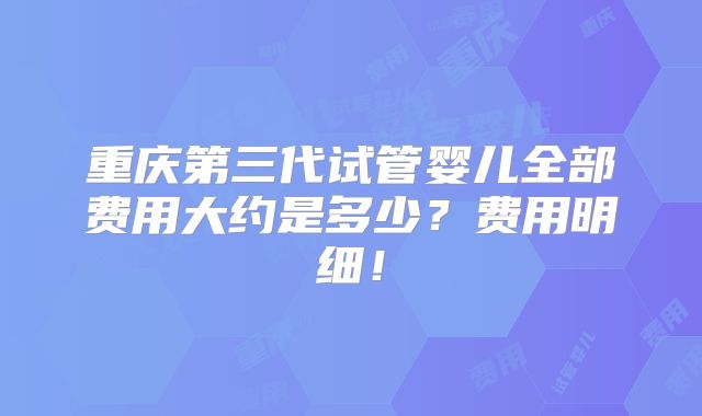 重庆第三代试管婴儿全部费用大约是多少?费用明细!