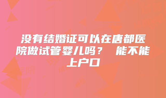 没有结婚证可以在唐都医院做试管婴儿吗? 能不能上户口