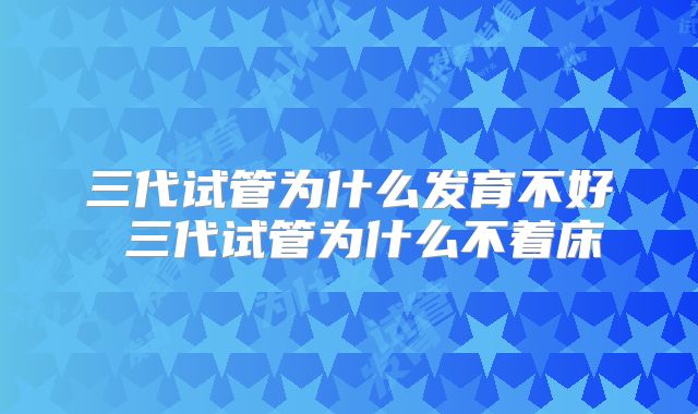 三代试管为什么发育不好 三代试管为什么不着床