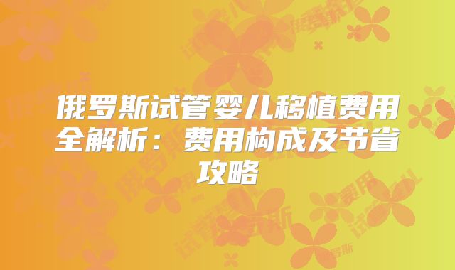 俄罗斯试管婴儿移植费用全解析:费用构成及节省攻略