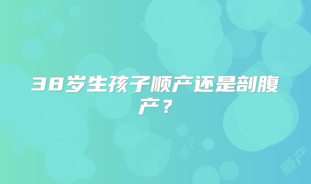 38岁生孩子顺产还是剖腹产？