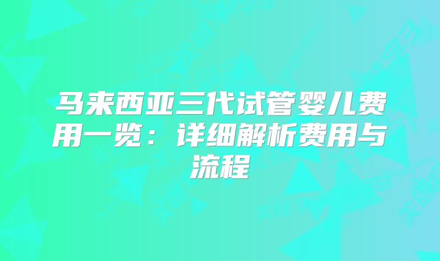马来西亚三代试管婴儿费用一览：详细解析费用与流程