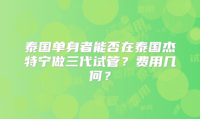 泰国单身者能否在泰国杰特宁做三代试管？费用几何？