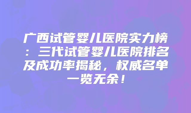 广西试管婴儿医院实力榜：三代试管婴儿医院排名及成功率揭秘，权威名单一览无余！