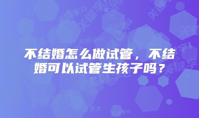 不结婚怎么做试管，不结婚可以试管生孩子吗？