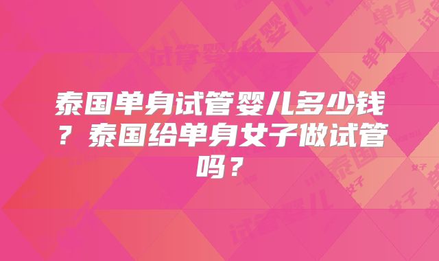 泰国单身试管婴儿多少钱？泰国给单身女子做试管吗？