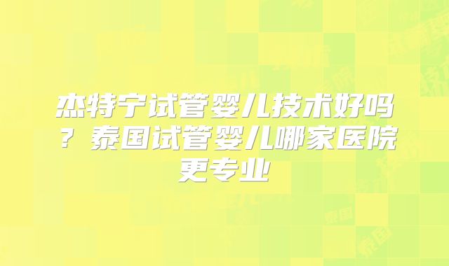 杰特宁试管婴儿技术好吗？泰国试管婴儿哪家医院更专业