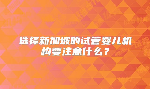 选择新加坡的试管婴儿机构要注意什么？