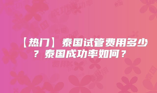 【热门】泰国试管费用多少？泰国成功率如何？