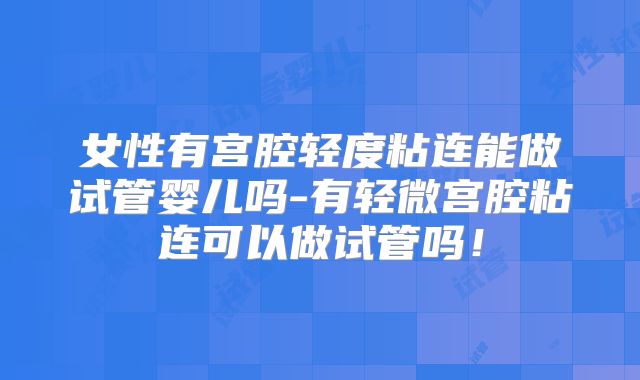 女性有宫腔轻度粘连能做试管婴儿吗-有轻微宫腔粘连可以做试管吗！