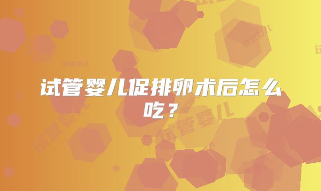 试管婴儿促排卵术后怎么吃？