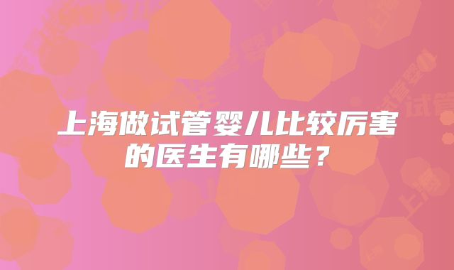 上海做试管婴儿比较厉害的医生有哪些？