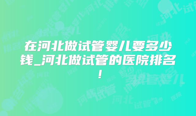 在河北做试管婴儿要多少钱_河北做试管的医院排名!