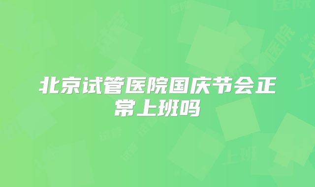 北京试管医院国庆节会正常上班吗