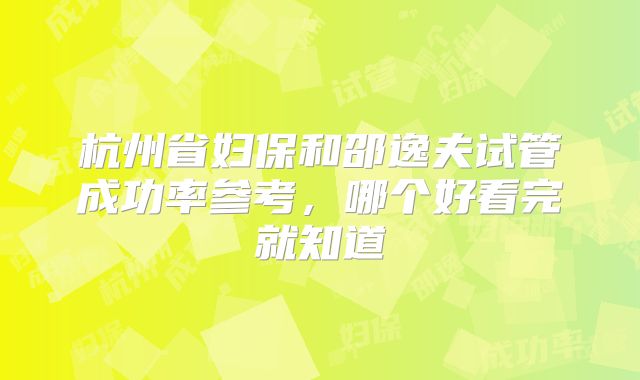 杭州省妇保和邵逸夫试管成功率参考，哪个好看完就知道