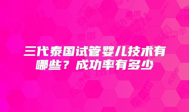 三代泰国试管婴儿技术有哪些？成功率有多少