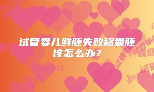 试管婴儿鲜胚失败移囊胚该怎么办？