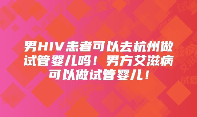 男HIV患者可以去杭州做试管婴儿吗！男方艾滋病可以做试管婴儿！