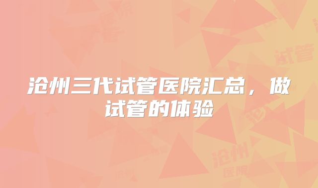 沧州三代试管医院汇总,做试管的体验