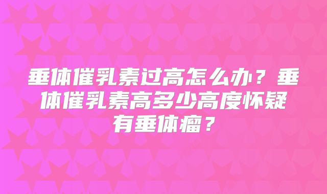 垂体催乳素过高怎么办？垂体催乳素高多少高度怀疑有垂体瘤？