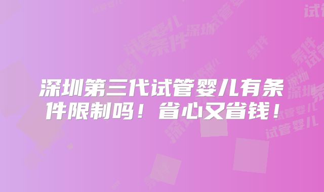 深圳第三代试管婴儿有条件限制吗!省心又省钱!