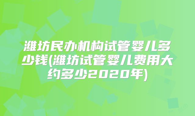 潍坊民办机构试管婴儿多少钱(潍坊试管婴儿费用大约多少2020年)